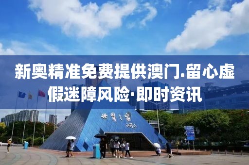 新奧精準免費提供澳門.留心虛假迷障風險·即時資訊