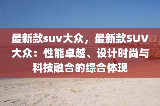 最新款suv大眾，最新款SUV大眾：性能卓越、設計時尚與科技融合的綜合體現