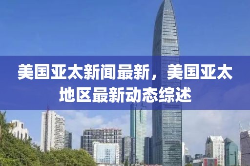 美國亞太新聞最新，美國亞太地區最新動態綜述