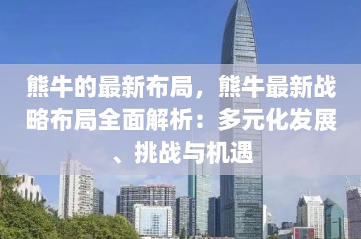 熊牛的最新布局，熊牛最新戰略布局全面解析：多元化發展、挑戰與機遇