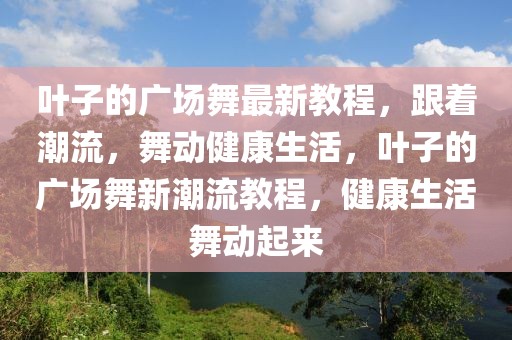 葉子的廣場舞最新教程，跟著潮流，舞動(dòng)健康生活，葉子的廣場舞新潮流教程，健康生活舞動(dòng)起來