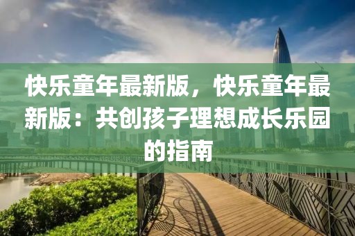 快樂童年最新版，快樂童年最新版：共創孩子理想成長樂園的指南