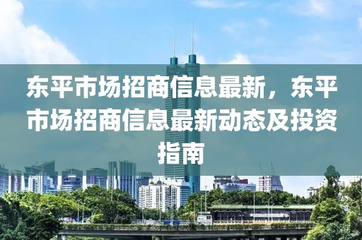 東平市場招商信息最新，東平市場招商信息最新動態及投資指南