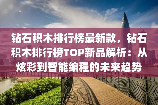 鉆石積木排行榜最新款，鉆石積木排行榜TOP新品解析：從炫彩到智能編程的未來趨勢