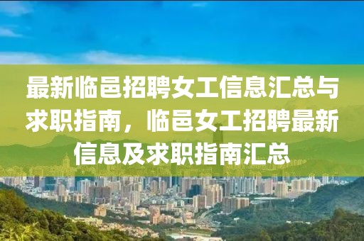 最新臨邑招聘女工信息匯總與求職指南，臨邑女工招聘最新信息及求職指南匯總