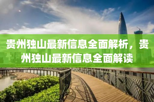 貴州獨山最新信息全面解析，貴州獨山最新信息全面解讀