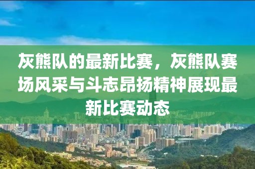 灰熊隊的最新比賽，灰熊隊賽場風采與斗志昂揚精神展現最新比賽動態
