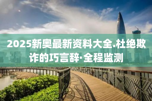 2025新奧最新資料大全.杜絕欺詐的巧言辭·全程監測