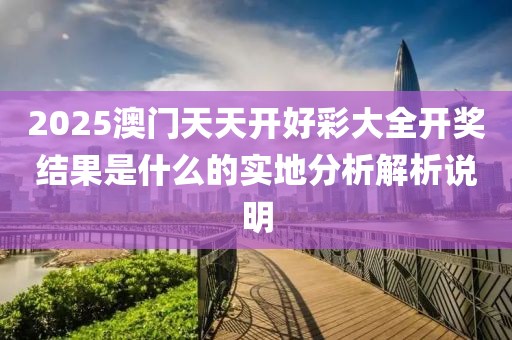 2025澳門天天開好彩大全開獎結果是什么的實地分析解析說明