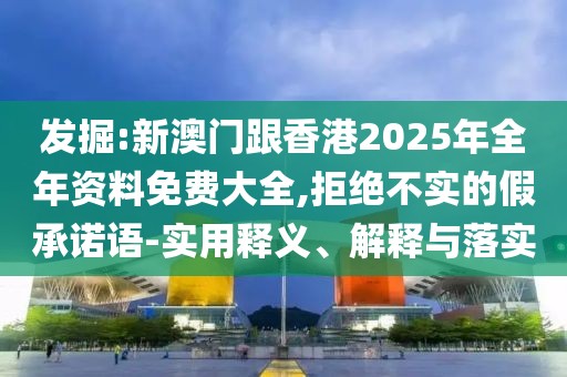 發掘:新澳門跟香港2025年全年資料免費大全,拒絕不實的假承諾語-實用釋義、解釋與落實