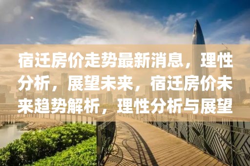 宿遷房價走勢最新消息，理性分析，展望未來，宿遷房價未來趨勢解析，理性分析與展望
