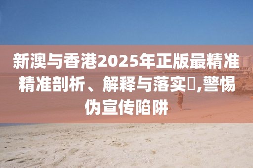 新澳與香港2025年正版最精準(zhǔn)精準(zhǔn)剖析、解釋與落實(shí)?,警惕偽宣傳陷阱