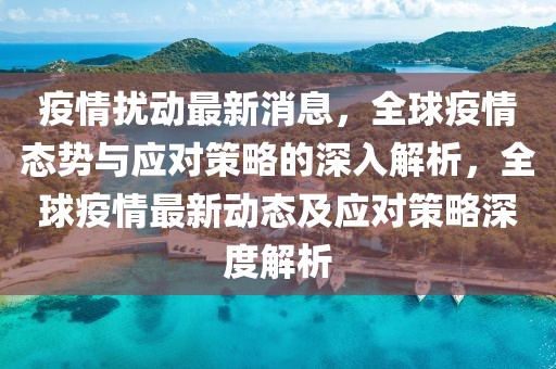 疫情擾動最新消息，全球疫情態勢與應對策略的深入解析，全球疫情最新動態及應對策略深度解析