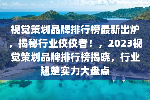 視覺策劃品牌排行榜最新出爐，揭秘行業佼佼者！，2023視覺策劃品牌排行榜揭曉，行業翹楚實力大盤點