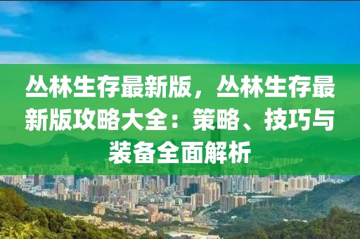 叢林生存最新版，叢林生存最新版攻略大全：策略、技巧與裝備全面解析