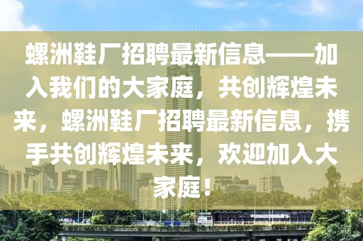 螺洲鞋廠招聘最新信息——加入我們的大家庭，共創(chuàng)輝煌未來，螺洲鞋廠招聘最新信息，攜手共創(chuàng)輝煌未來，歡迎加入大家庭！
