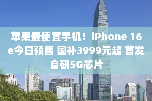 蘋果最便宜手機！iPhone 16e今日預(yù)售 國補3999元起 首發(fā)自研5G芯片
