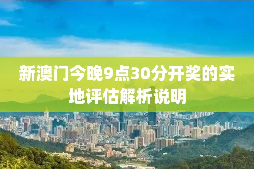 新澳門今晚9點(diǎn)30分開獎(jiǎng)的實(shí)地評(píng)估解析說明