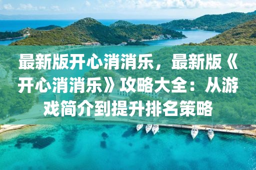 最新版開心消消樂，最新版《開心消消樂》攻略大全：從游戲簡介到提升排名策略
