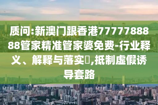 質(zhì)問:新澳門跟香港7777788888管家精準(zhǔn)管家婆免費(fèi)-行業(yè)釋義、解釋與落實(shí)?,抵制虛假誘導(dǎo)套路