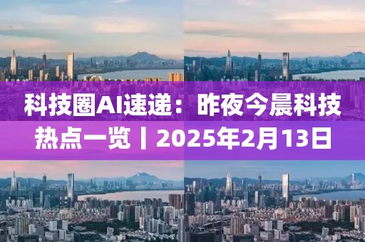 科技圈AI速遞：昨夜今晨科技熱點一覽丨2025年2月13日