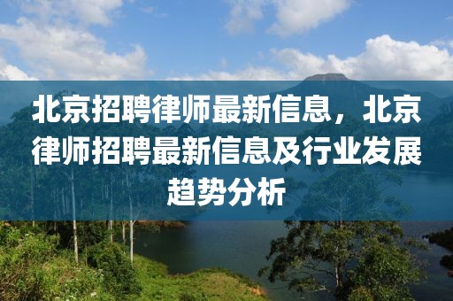 北京招聘律師最新信息，北京律師招聘最新信息及行業(yè)發(fā)展趨勢分析