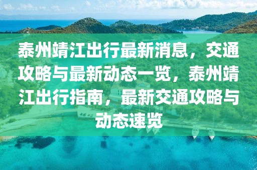 泰州靖江出行最新消息，交通攻略與最新動態一覽，泰州靖江出行指南，最新交通攻略與動態速覽