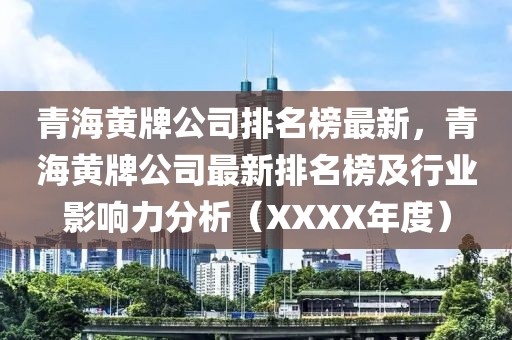 青海黃牌公司排名榜最新，青海黃牌公司最新排名榜及行業(yè)影響力分析（XXXX年度）