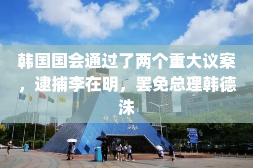 韓國國會通過了兩個重大議案，逮捕李在明，罷免總理韓德洙