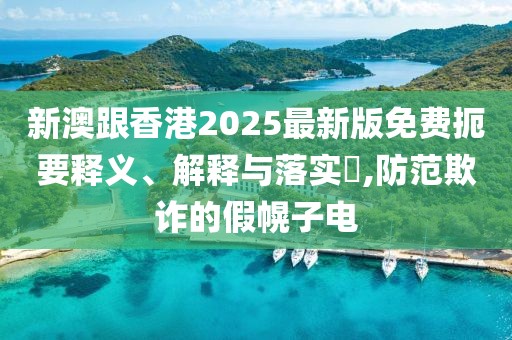 新澳跟香港2025最新版免費扼要釋義、解釋與落實?,防范欺詐的假幌子電