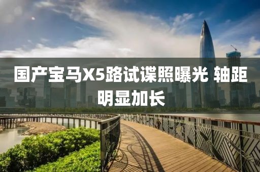 國(guó)產(chǎn)寶馬X5路試諜照曝光 軸距明顯加長(zhǎng)