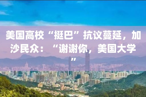 美國高校“挺巴”抗議蔓延，加沙民眾：“謝謝你，美國大學”
