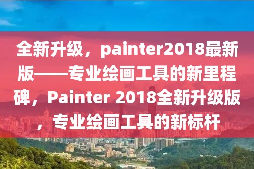 全新升級，painter2018最新版——專業繪畫工具的新里程碑，Painter 2018全新升級版，專業繪畫工具的新標桿