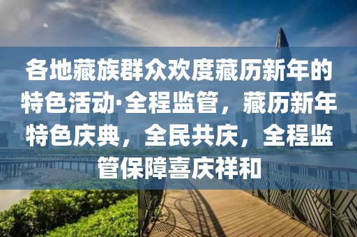 各地藏族群眾歡度藏歷新年的特色活動·全程監管，藏歷新年特色慶典，全民共慶，全程監管保障喜慶祥和