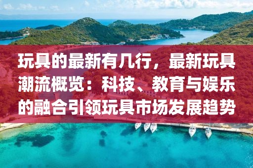 玩具的最新有幾行，最新玩具潮流概覽：科技、教育與娛樂的融合引領玩具市場發展趨勢