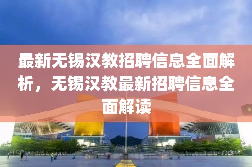 最新無錫漢教招聘信息全面解析，無錫漢教最新招聘信息全面解讀