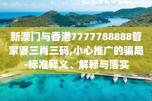 新澳門與香港7777788888管家婆三肖三碼,小心推廣的騙局-標準釋義、解釋與落實