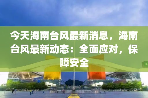 今天海南臺(tái)風(fēng)最新消息，海南臺(tái)風(fēng)最新動(dòng)態(tài)：全面應(yīng)對(duì)，保障安全