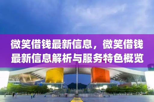 微笑借錢最新信息，微笑借錢最新信息解析與服務(wù)特色概覽