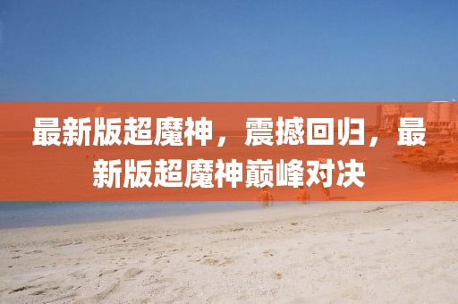 最新版超魔神，震撼回歸，最新版超魔神巔峰對決