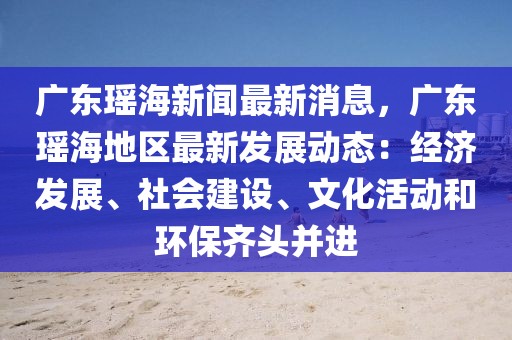 廣東瑤海新聞最新消息，廣東瑤海地區(qū)最新發(fā)展動態(tài)：經(jīng)濟發(fā)展、社會建設(shè)、文化活動和環(huán)保齊頭并進(jìn)