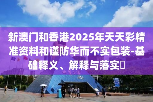 新澳門和香港2025年天天彩精準資料和謹防華而不實包裝-基礎釋義、解釋與落實?