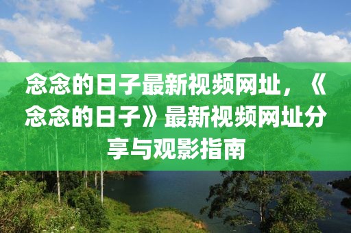 念念的日子最新視頻網址，《念念的日子》最新視頻網址分享與觀影指南