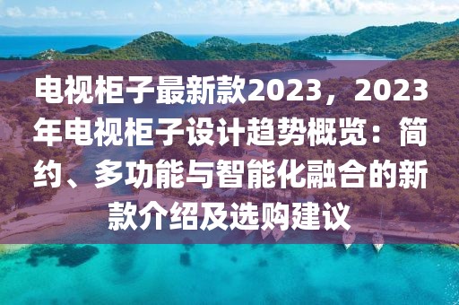 電視柜子最新款2023，2023年電視柜子設計趨勢概覽：簡約、多功能與智能化融合的新款介紹及選購建議