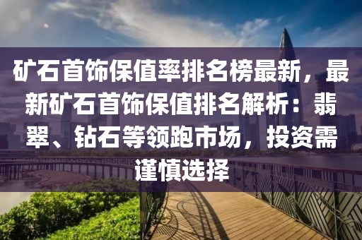 礦石首飾保值率排名榜最新，最新礦石首飾保值排名解析：翡翠、鉆石等領跑市場，投資需謹慎選擇