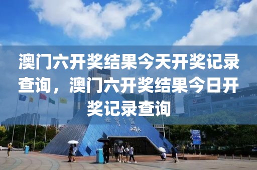 澳門六開獎結果今天開獎記錄查詢，澳門六開獎結果今日開獎記錄查詢