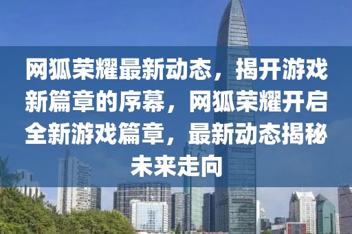網(wǎng)狐榮耀最新動(dòng)態(tài)，揭開(kāi)游戲新篇章的序幕，網(wǎng)狐榮耀開(kāi)啟全新游戲篇章，最新動(dòng)態(tài)揭秘未來(lái)走向
