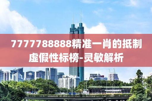7777788888精準一肖的抵制虛假性標榜-靈敏解析