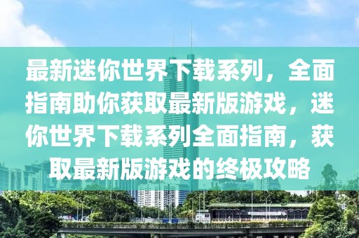 最新迷你世界下載系列，全面指南助你獲取最新版游戲，迷你世界下載系列全面指南，獲取最新版游戲的終極攻略