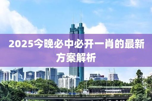 2025今晚必中必開一肖的最新方案解析